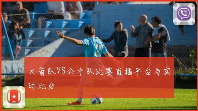 火箭队VS公牛队比赛直播平台与实时比分