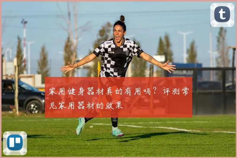 家用健身器材真的有用吗？评测常见家用器材的效果