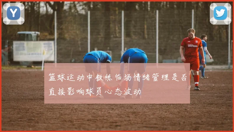 篮球运动中教练临场情绪管理是否直接影响球员心态波动