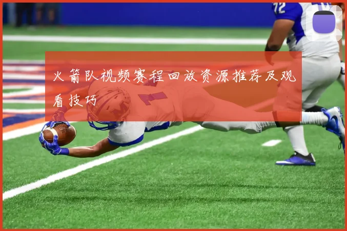 火箭队视频赛程回放资源推荐及观看技巧