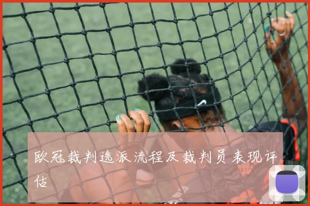欧冠裁判选派流程及裁判员表现评估