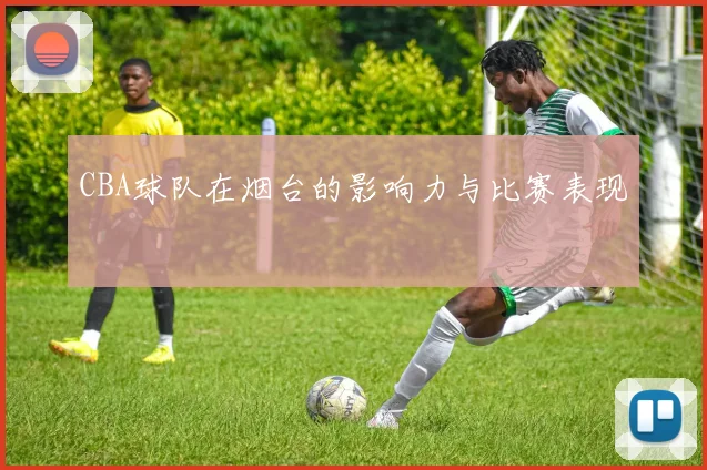 CBA球队在烟台的影响力与比赛表现