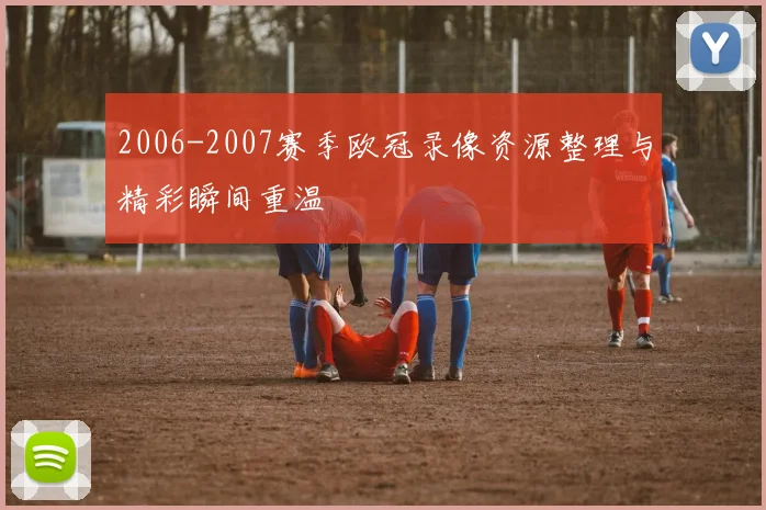 2006-2007赛季欧冠录像资源整理与精彩瞬间重温