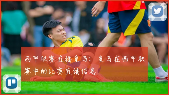 西甲联赛直播皇马：皇马在西甲联赛中的比赛直播信息
