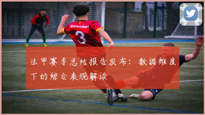 法甲赛季总结报告发布：数据维度下的综合表现解读